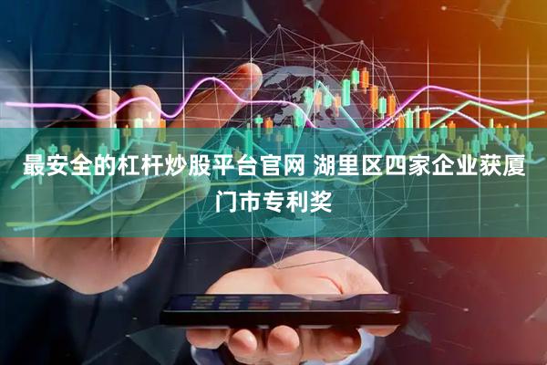 最安全的杠杆炒股平台官网 湖里区四家企业获厦门市专利奖