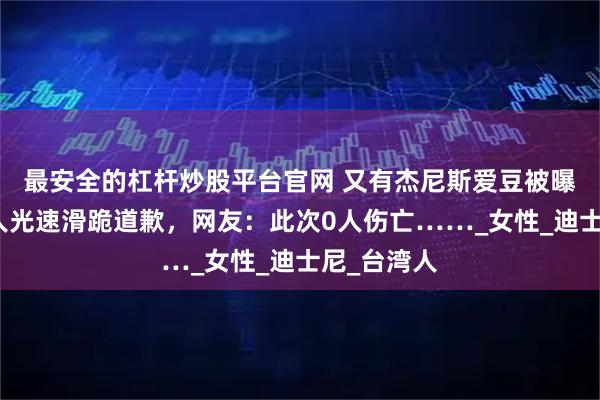 最安全的杠杆炒股平台官网 又有杰尼斯爱豆被曝恋情！本人光速滑跪道歉，网友：此次0人伤亡……_女性_迪士尼_台湾人