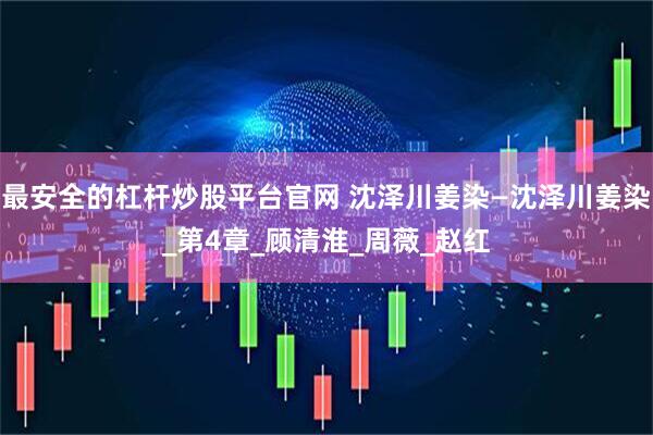 最安全的杠杆炒股平台官网 沈泽川姜染—沈泽川姜染_第4章_顾清淮_周薇_赵红
