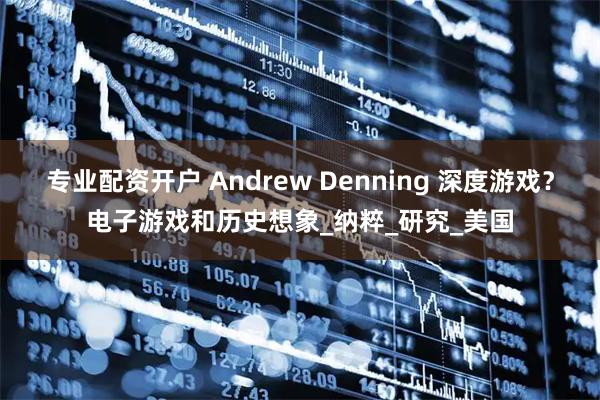 专业配资开户 Andrew Denning 深度游戏？电子游戏和历史想象_纳粹_研究_美国