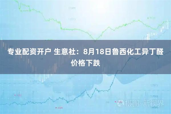 专业配资开户 生意社：8月18日鲁西化工异丁醛价格下跌
