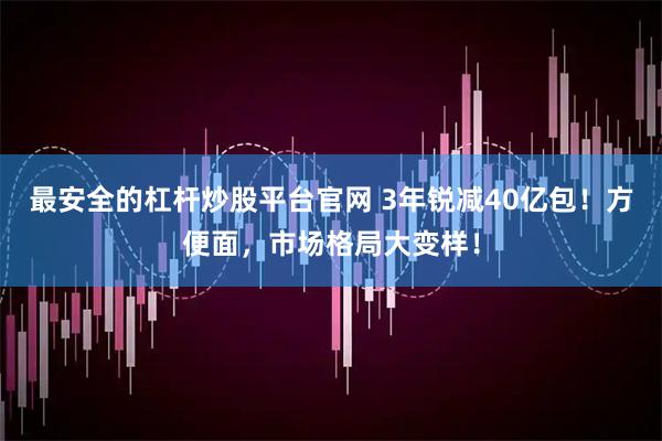最安全的杠杆炒股平台官网 3年锐减40亿包！方便面，市场格局大变样！