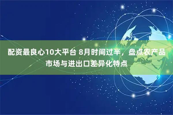 配资最良心10大平台 8月时间过半，盘点农产品市场与进出口差异化特点