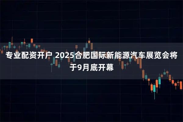 专业配资开户 2025合肥国际新能源汽车展览会将于9月底开幕