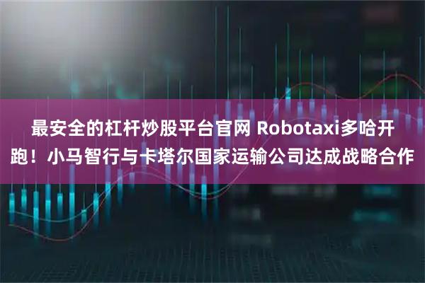 最安全的杠杆炒股平台官网 Robotaxi多哈开跑！小马智行与卡塔尔国家运输公司达成战略合作