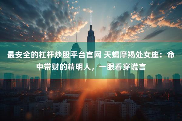 最安全的杠杆炒股平台官网 天蝎摩羯处女座：命中带财的精明人，一眼看穿谎言