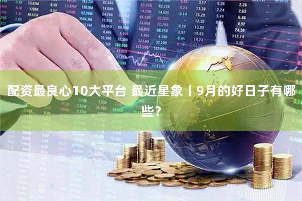 配资最良心10大平台 最近星象丨9月的好日子有哪些？