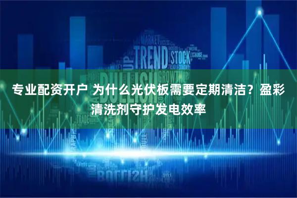 专业配资开户 为什么光伏板需要定期清洁？盈彩清洗剂守护发电效率