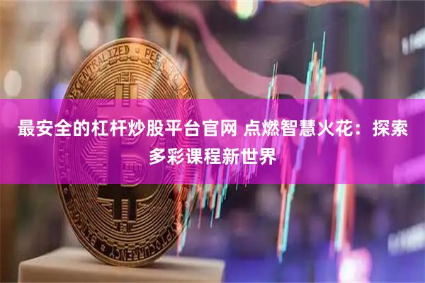 最安全的杠杆炒股平台官网 点燃智慧火花：探索多彩课程新世界