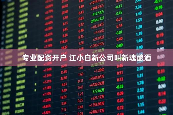 专业配资开户 江小白新公司叫新魂酿酒