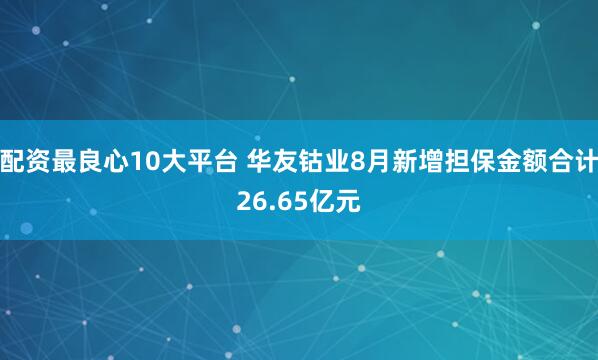配资最良心10大平台 华友钴业8月新增担保金额合计26.65亿元