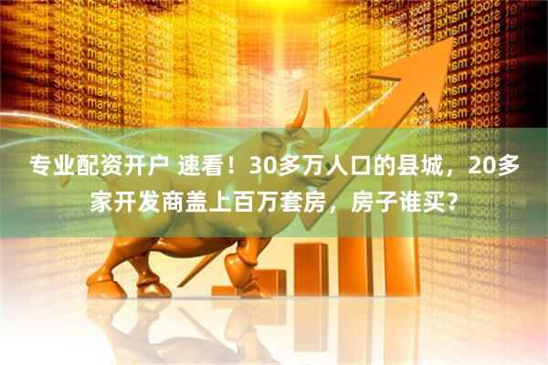 专业配资开户 速看！30多万人口的县城，20多家开发商盖上百万套房，房子谁买？