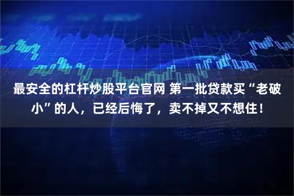 最安全的杠杆炒股平台官网 第一批贷款买“老破小”的人，已经后悔了，卖不掉又不想住！