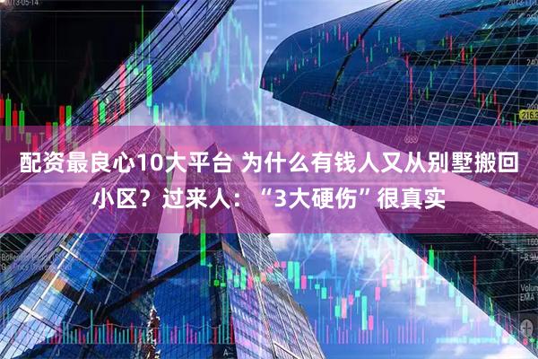 配资最良心10大平台 为什么有钱人又从别墅搬回小区？过来人：“3大硬伤”很真实