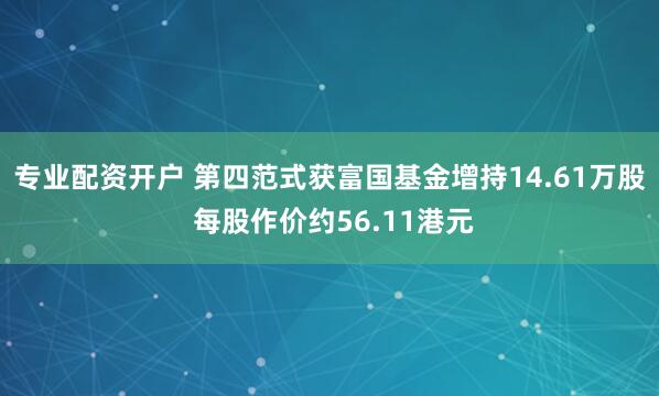 专业配资开户 第四范式获富国基金增持14.61万股 每股作价约56.11港元