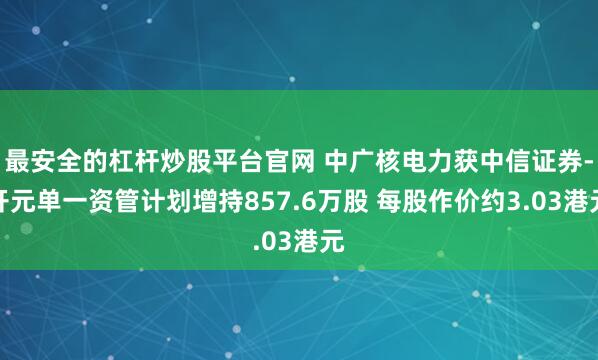 最安全的杠杆炒股平台官网 中广核电力获中信证券-开元单一资管计划增持857.6万股 每股作价约3.03港元