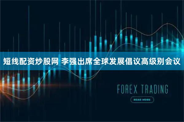 短线配资炒股网 李强出席全球发展倡议高级别会议