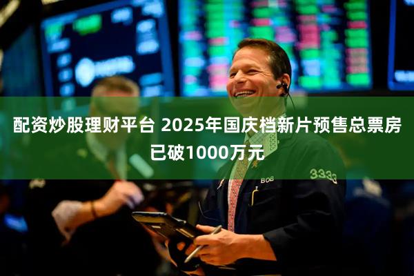 配资炒股理财平台 2025年国庆档新片预售总票房已破1000万元
