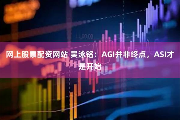 网上股票配资网站 吴泳铭：AGI并非终点，ASI才是开始
