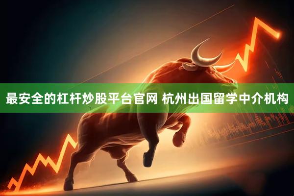 最安全的杠杆炒股平台官网 杭州出国留学中介机构