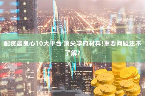 配资最良心10大平台 顶尖学府材料!重要问题还不了解？