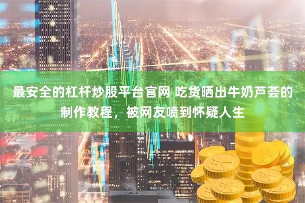 最安全的杠杆炒股平台官网 吃货晒出牛奶芦荟的制作教程，被网友喷到怀疑人生