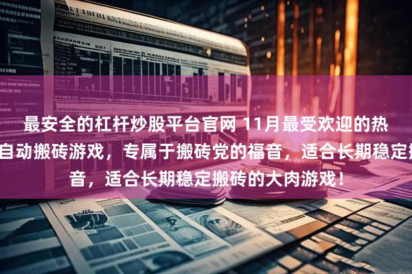 最安全的杠杆炒股平台官网 11月最受欢迎的热门搬砖游戏，半自动搬砖游戏，专属于搬砖党的福音，适合长期稳定搬砖的大肉游戏！