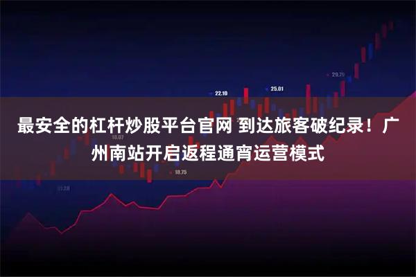 最安全的杠杆炒股平台官网 到达旅客破纪录！广州南站开启返程通宵运营模式