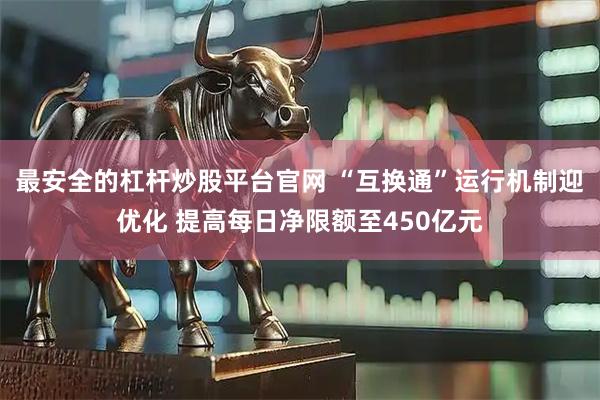 最安全的杠杆炒股平台官网 “互换通”运行机制迎优化 提高每日净限额至450亿元