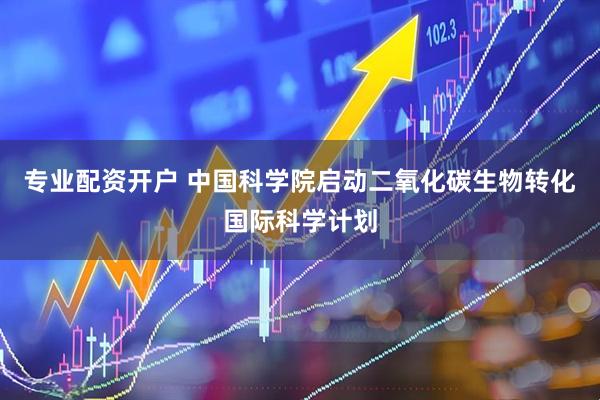 专业配资开户 中国科学院启动二氧化碳生物转化国际科学计划