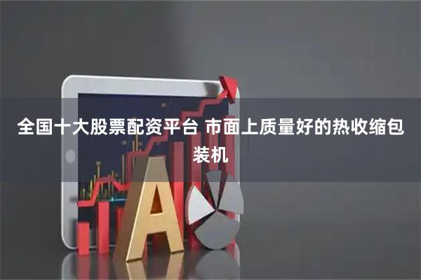 全国十大股票配资平台 市面上质量好的热收缩包装机
