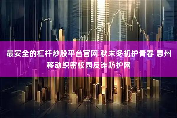 最安全的杠杆炒股平台官网 秋末冬初护青春 惠州移动织密校园反诈防护网