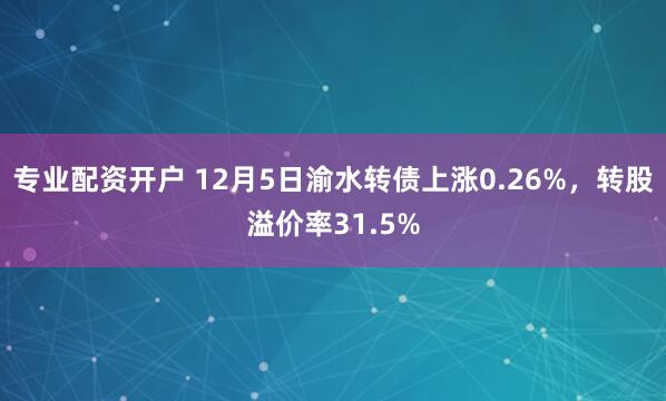 专业配资开户 12月5日渝水转债上涨0.26%,转股溢价率31.5%
