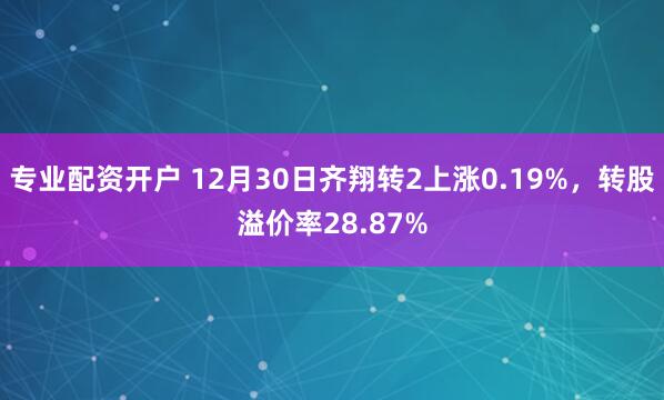 专业配资开户 12月30日齐翔转2上涨0.19%，转股溢价率28.87%