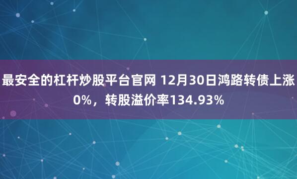 最安全的杠杆炒股平台官网 12月30日鸿路转债上涨0%，转股溢价率134.93%