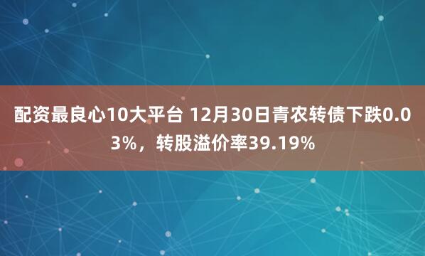配资最良心10大平台 12月30日青农转债下跌0.03%，转股溢价率39.19%