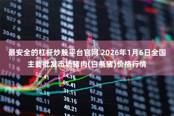 最安全的杠杆炒股平台官网 2026年1月6日全国主要批发市场猪肉(白条猪)价格行情