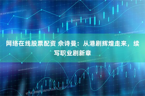 网络在线股票配资 佘诗曼:从港剧辉煌走来,续写职业剧新章