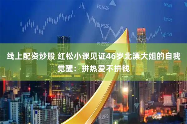 线上配资炒股 红松小课见证46岁北漂大姐的自我觉醒：拼热爱不拼钱