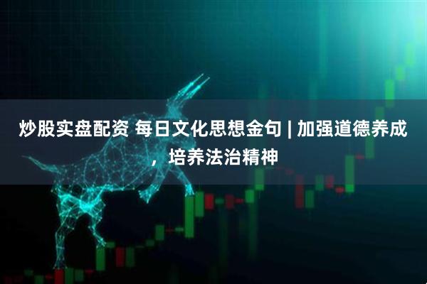 炒股实盘配资 每日文化思想金句 | 加强道德养成，培养法治精神