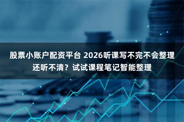 股票小账户配资平台 2026听课写不完不会整理还听不清？试试课程笔记智能整理