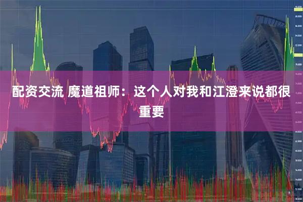 配资交流 魔道祖师：这个人对我和江澄来说都很重要