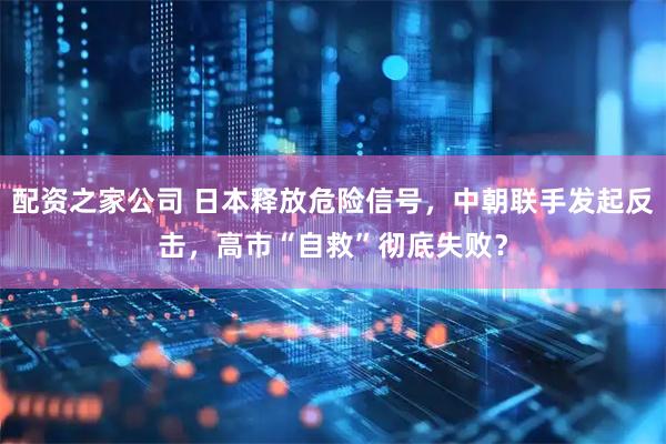 配资之家公司 日本释放危险信号,中朝联手发起反击,高市“自救”彻底失败?