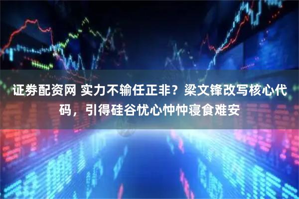 证劵配资网 实力不输任正非?梁文锋改写核心代码,引得硅谷忧心忡忡寝食难安