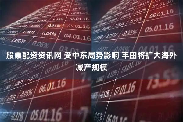 股票配资资讯网 受中东局势影响 丰田将扩大海外减产规模