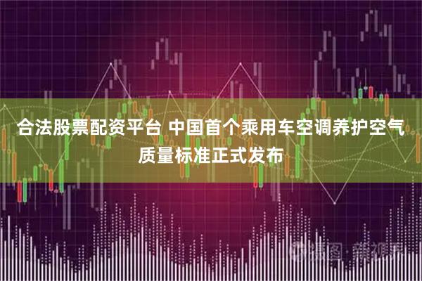 合法股票配资平台 中国首个乘用车空调养护空气质量标准正式发布